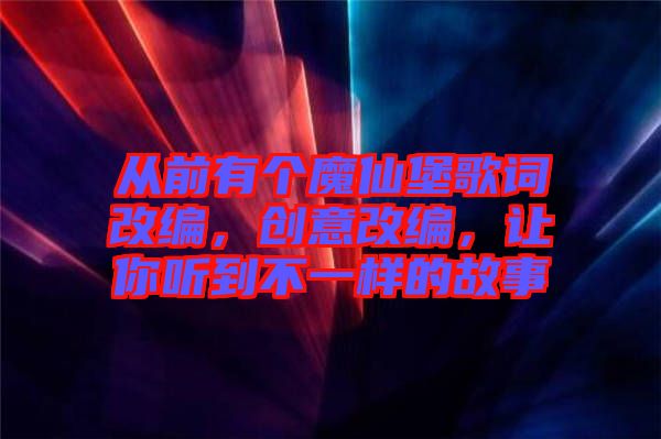 從前有個(gè)魔仙堡歌詞改編，創(chuàng)意改編，讓你聽到不一樣的故事