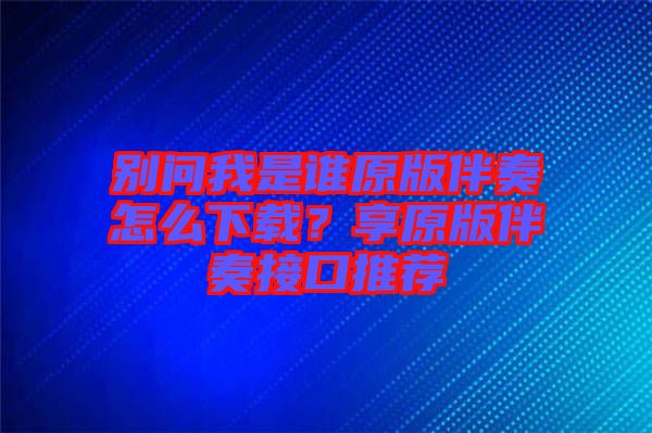 別問我是誰原版伴奏怎么下載？享原版伴奏接口推薦