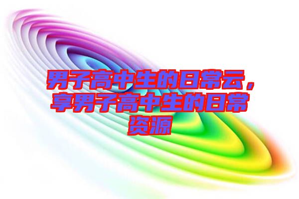 男子高中生的日常云，享男子高中生的日常資源