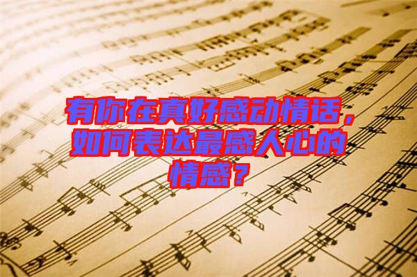 有你在真好感動(dòng)情話，如何表達(dá)最感人心的情感？