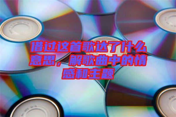 借過這首歌達(dá)了什么意思，解歌曲中的情感和主題