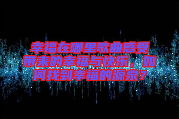幸福在哪里歌曲感受帶來(lái)的幸福與快樂(lè)，如何找到幸福的源泉？