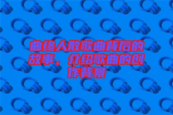 曲終人散歌曲背后的故事，介紹歌曲的創(chuàng)作背景