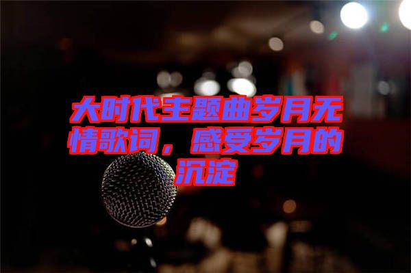 大時(shí)代主題曲歲月無(wú)情歌詞，感受歲月的沉淀
