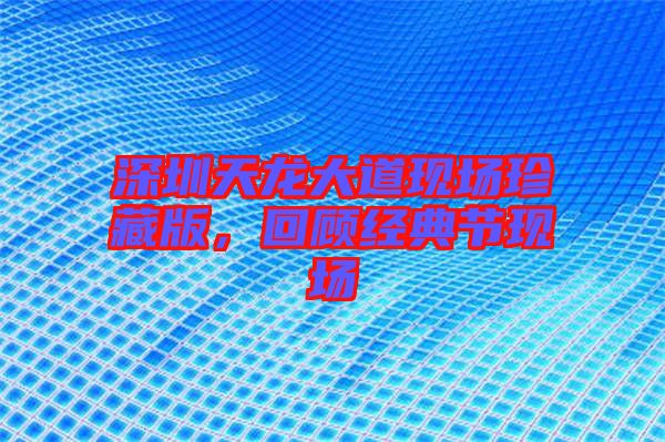 深圳天龍大道現(xiàn)場珍藏版，回顧經(jīng)典節(jié)現(xiàn)場