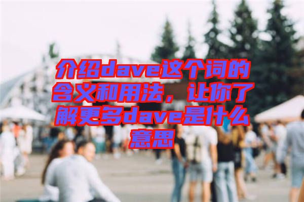 介紹dave這個詞的含義和用法，讓你了解更多dave是什么意思