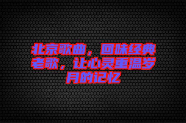 北京歌曲，回味經(jīng)典老歌，讓心靈重溫歲月的記憶