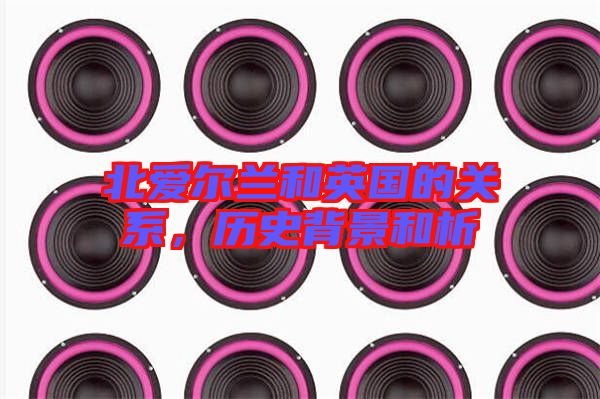 北愛爾蘭和英國的關系，歷史背景和析