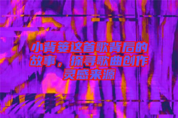 小背簍這首歌背后的故事，探尋歌曲創(chuàng)作靈感來源