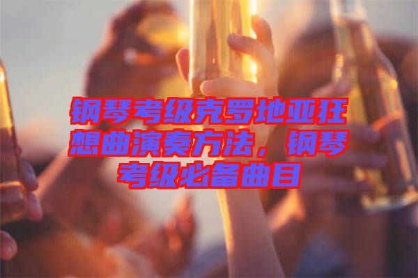 鋼琴考級克羅地亞狂想曲演奏方法，鋼琴考級必備曲目