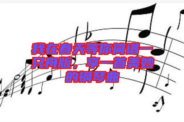 我在春天等你簡譜一只舟版，享一首美妙的鋼琴曲