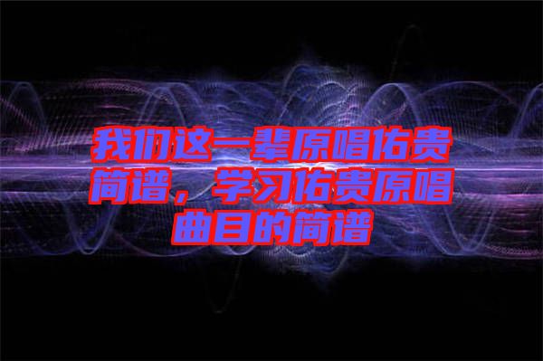 我們這一輩原唱佑貴簡譜，學(xué)習(xí)佑貴原唱曲目的簡譜