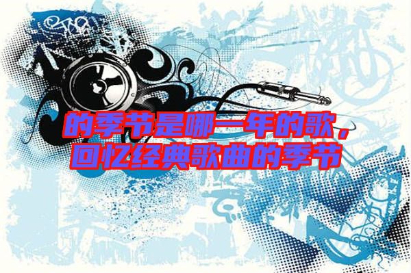 的季節(jié)是哪一年的歌，回憶經(jīng)典歌曲的季節(jié)