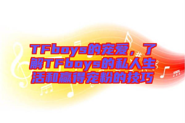 TFboys的寵愛(ài)，了解TFboys的私人生活和贏得寵粉的技巧