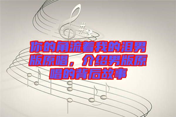 你的角流著我的淚男版原唱，介紹男版原唱的背后故事