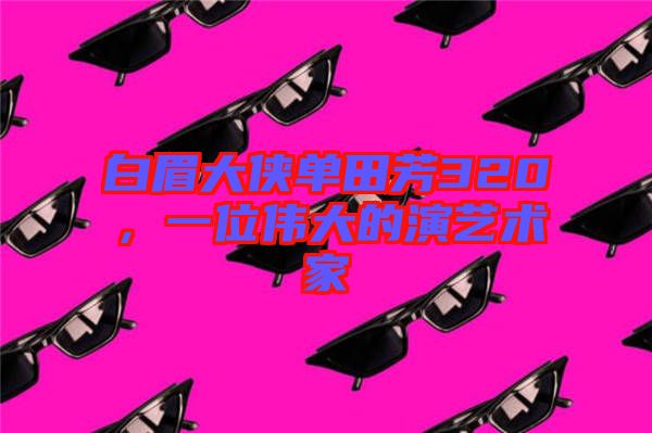 白眉大俠單田芳320，一位偉大的演藝術(shù)家