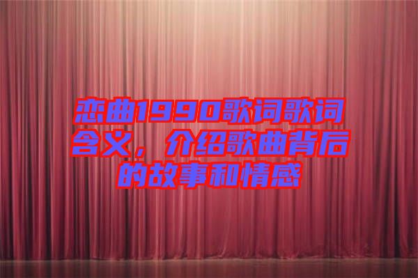戀曲1990歌詞歌詞含義，介紹歌曲背后的故事和情感
