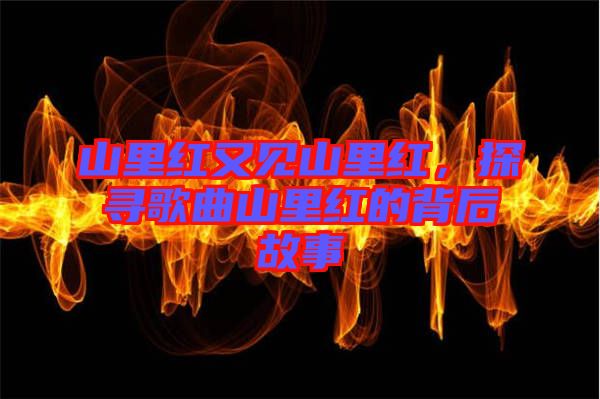 山里紅又見山里紅，探尋歌曲山里紅的背后故事