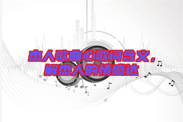 杰人歌曲心歌詞含義，解杰人的情感達(dá)