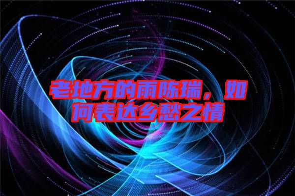 老地方的雨陳瑞，如何表達(dá)鄉(xiāng)愁之情