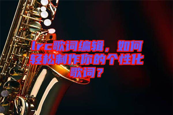 lrc歌詞編輯，如何輕松制作你的個性化歌詞？