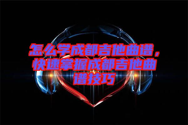 怎么學(xué)成都吉他曲譜，快速掌握成都吉他曲譜技巧