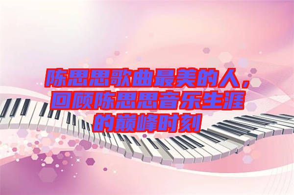 陳思思歌曲最美的人，回顧陳思思音樂生涯的巔峰時刻