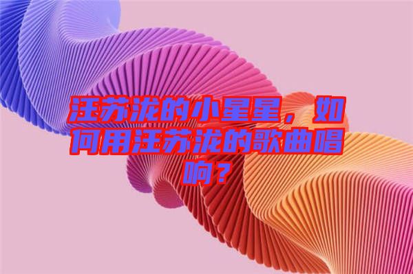 汪蘇瀧的小星星，如何用汪蘇瀧的歌曲唱響？