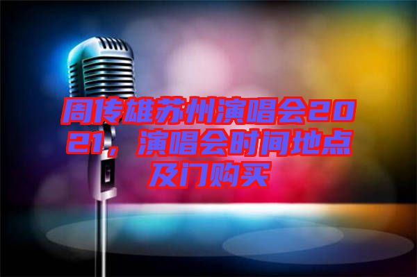 周傳雄蘇州演唱會2021，演唱會時間地點(diǎn)及門購買