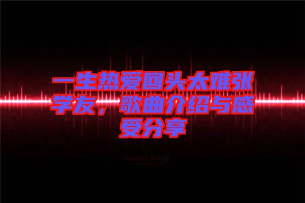 一生熱愛回頭太難張學(xué)友，歌曲介紹與感受分享