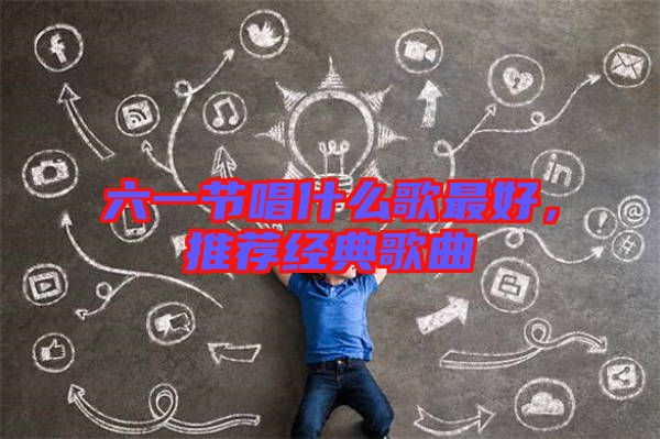 六一節(jié)唱什么歌最好，推薦經(jīng)典歌曲