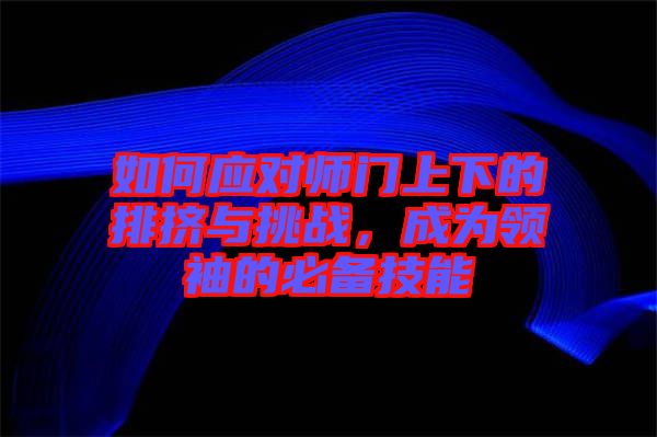 如何應(yīng)對師門上下的排擠與挑戰(zhàn)，成為領(lǐng)袖的必備技能