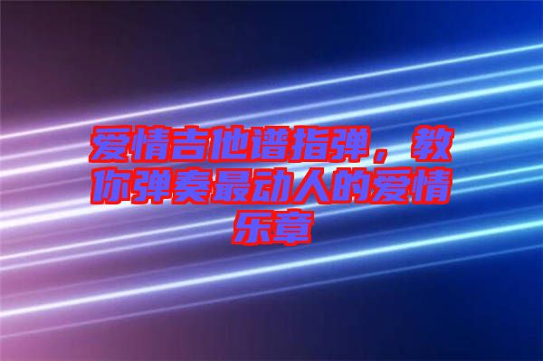 愛情吉他譜指彈，教你彈奏最動人的愛情樂章