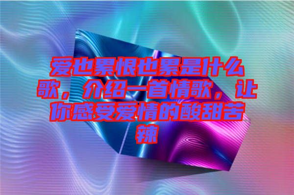 愛也累恨也累是什么歌，介紹一首情歌，讓你感受愛情的酸甜苦辣