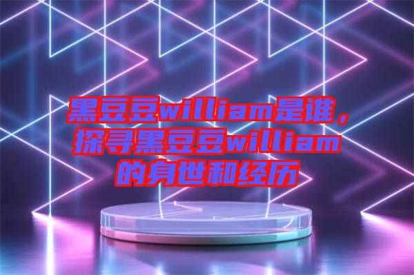 黑豆豆william是誰，探尋黑豆豆william的身世和經(jīng)歷