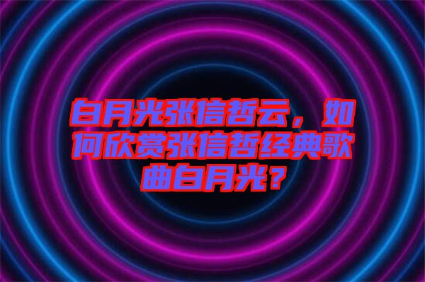 白月光張信哲云，如何欣賞張信哲經(jīng)典歌曲白月光？