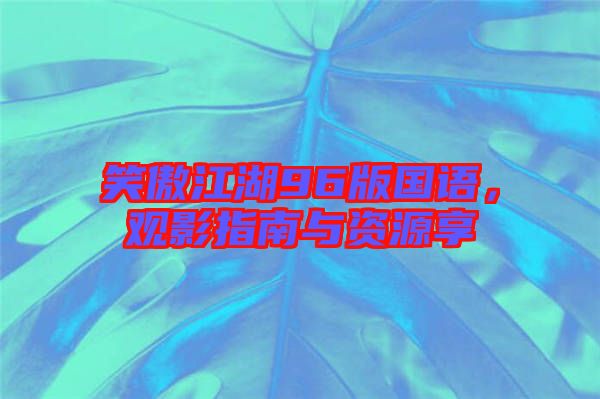 笑傲江湖96版國(guó)語，觀影指南與資源享