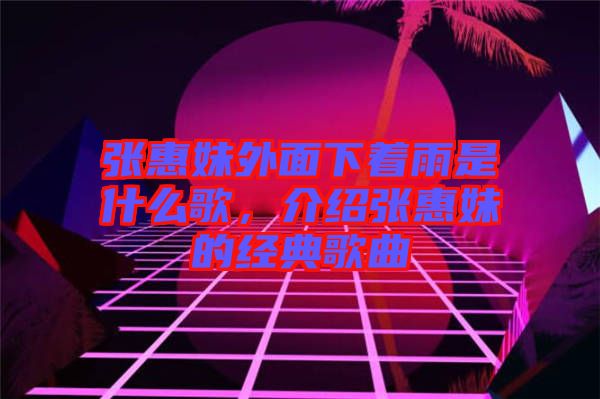 張惠妹外面下著雨是什么歌，介紹張惠妹的經(jīng)典歌曲