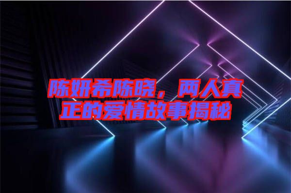 陳妍希陳曉，兩人真正的愛情故事揭秘