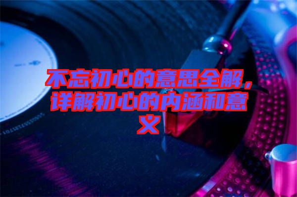 不忘初心的意思全解，詳解初心的內(nèi)涵和意義