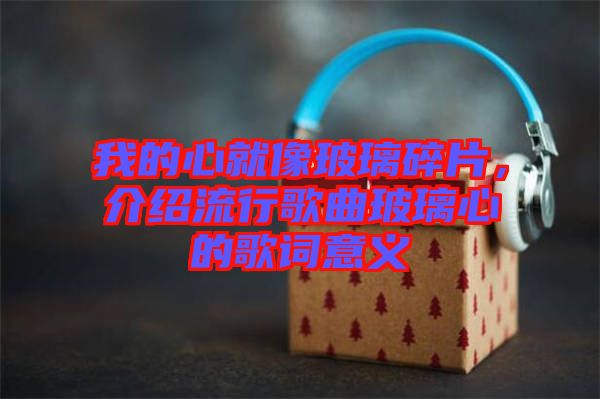 我的心就像玻璃碎片，介紹流行歌曲玻璃心的歌詞意義