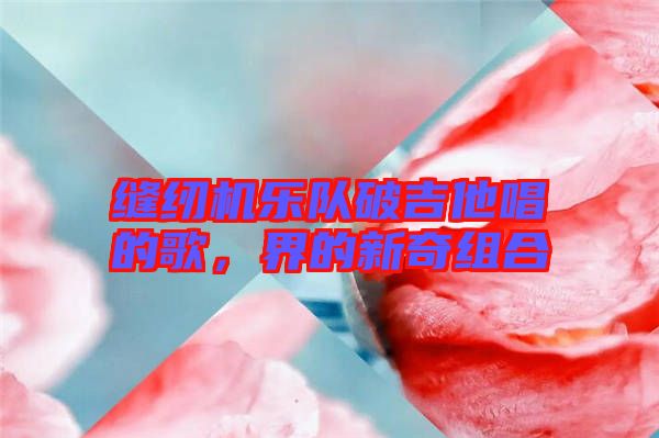 縫紉機(jī)樂(lè)隊(duì)破吉他唱的歌，界的新奇組合