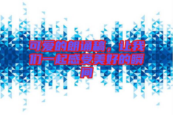 可愛(ài)的朗誦稿，讓我們一起感受美好的瞬間