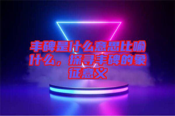 豐碑是什么意思比喻什么，探尋豐碑的象征意義
