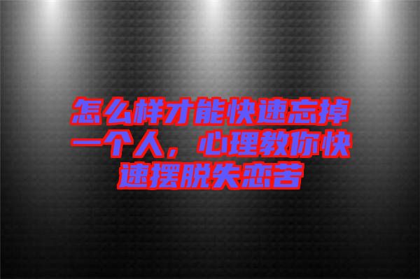 怎么樣才能快速忘掉一個人，心理教你快速擺脫失戀苦