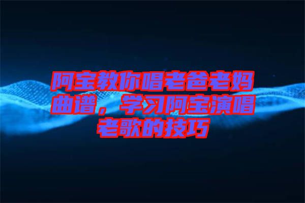 阿寶教你唱老爸老媽曲譜，學(xué)習(xí)阿寶演唱老歌的技巧