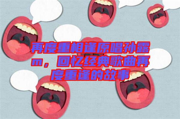 再度重相逢原唱孫露m，回憶經(jīng)典歌曲再度重逢的故事