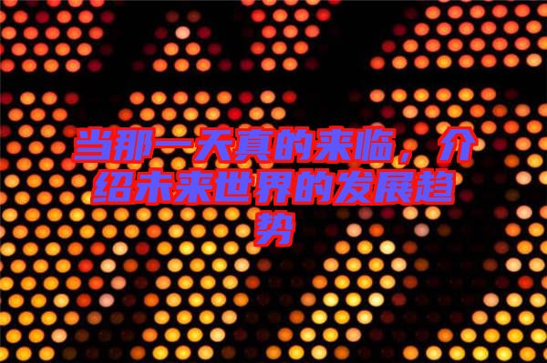 當(dāng)那一天真的來(lái)臨，介紹未來(lái)世界的發(fā)展趨勢(shì)