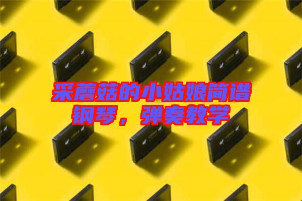 采蘑菇的小姑娘簡譜鋼琴，彈奏教學(xué)
