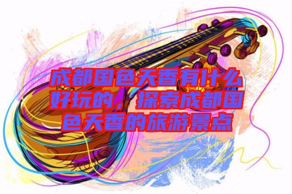 成都國色天香有什么好玩的，探索成都國色天香的旅游景點